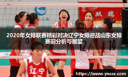 2020年女排联赛精彩对决辽宁女排迎战山东女排赛前分析与展望