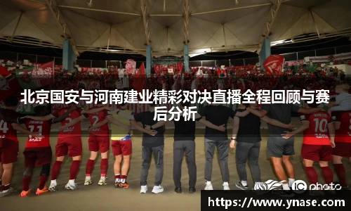 北京国安与河南建业精彩对决直播全程回顾与赛后分析