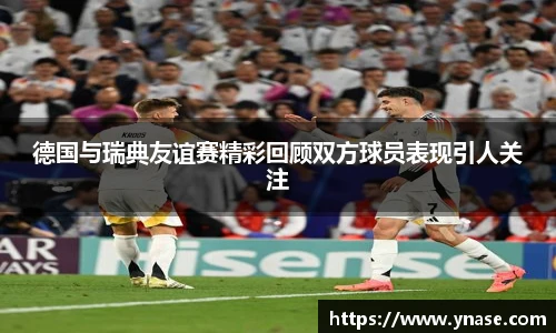 德国与瑞典友谊赛精彩回顾双方球员表现引人关注