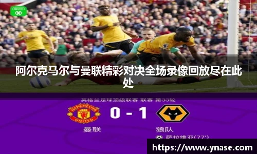 阿尔克马尔与曼联精彩对决全场录像回放尽在此处