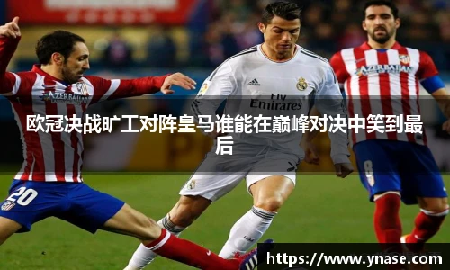 欧冠决战旷工对阵皇马谁能在巅峰对决中笑到最后
