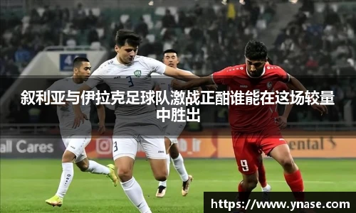 叙利亚与伊拉克足球队激战正酣谁能在这场较量中胜出
